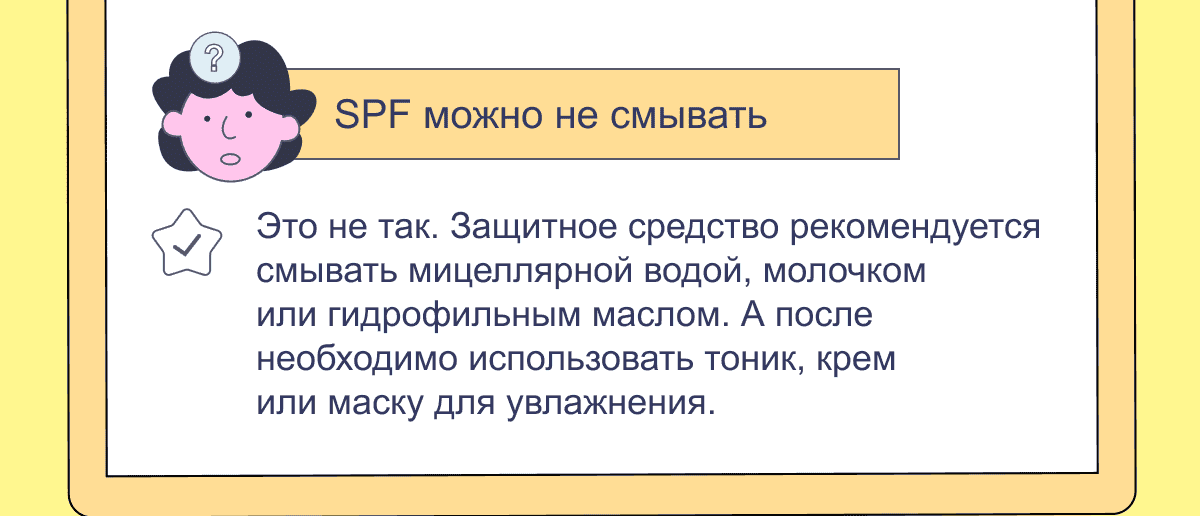 SPF можно не смывать | Это не так. Защитное средство рекомендуется смывать мицеллярной водой, молочком или гидрофильным маслом. А после необходимо использовать тоник, крем или маску для увлажнения.